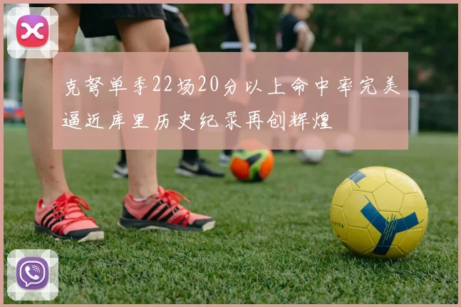 克弩单季22场20分以上命中率完美逼近库里历史纪录再创辉煌
