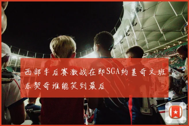 西部季后赛激战在即SGA约基奇文班东契奇谁能笑到最后