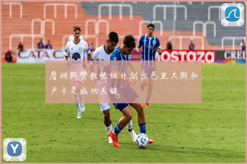 詹姆斯赞教练组计划出色里夫斯和卢卡是成功关键