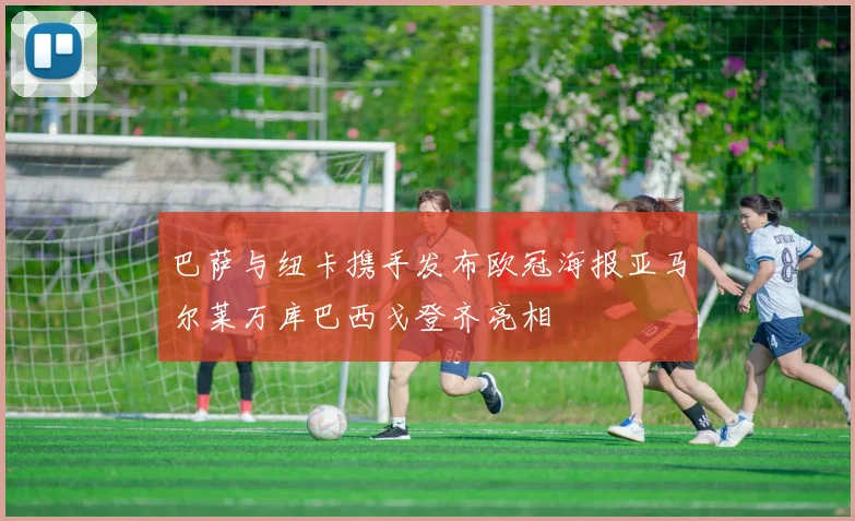 巴萨与纽卡携手发布欧冠海报亚马尔莱万库巴西戈登齐亮相
