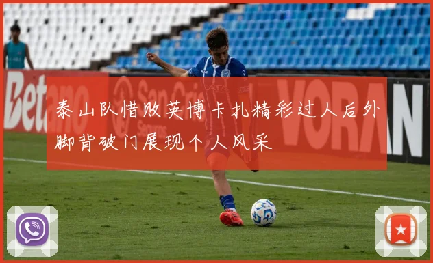 泰山队惜败英博卡扎精彩过人后外脚背破门展现个人风采