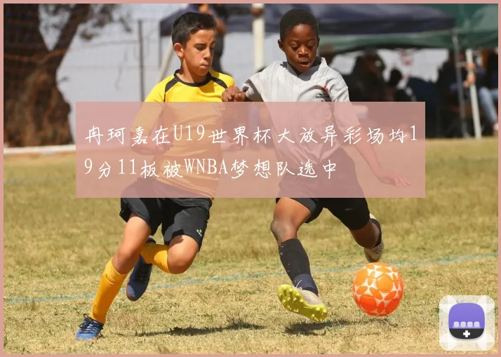 冉珂嘉在U19世界杯大放异彩场均19分11板被WNBA梦想队选中
