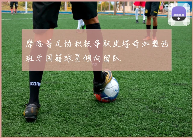 摩洛哥足协积极争取皮塔奇加盟西班牙国籍球员倾向留队