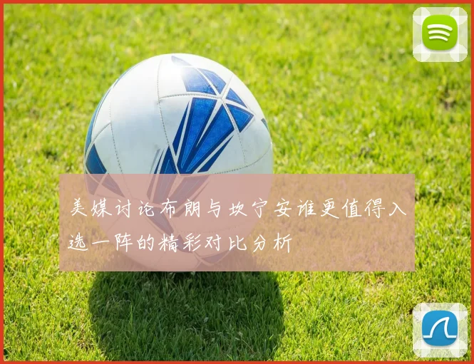 美媒讨论布朗与坎宁安谁更值得入选一阵的精彩对比分析