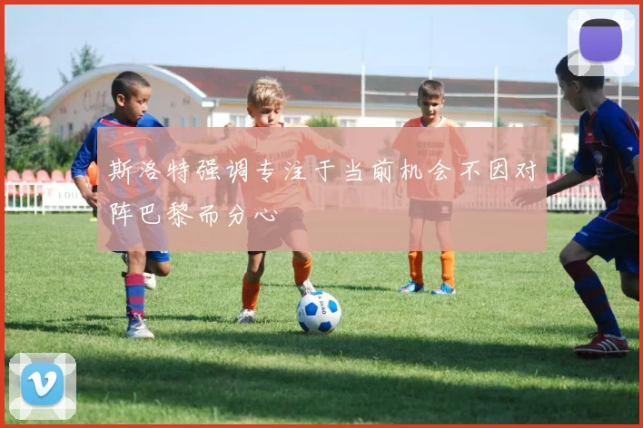 斯洛特强调专注于当前机会不因对阵巴黎而分心
