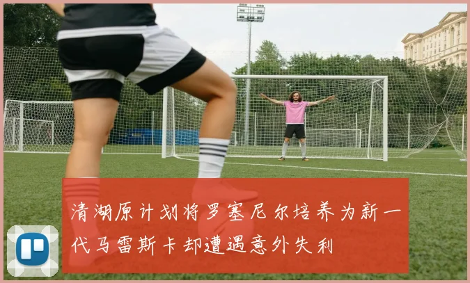 清湖原计划将罗塞尼尔培养为新一代马雷斯卡却遭遇意外失利