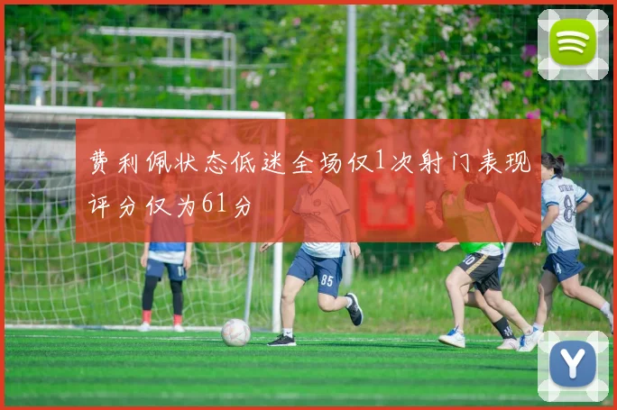 费利佩状态低迷全场仅1次射门表现评分仅为61分