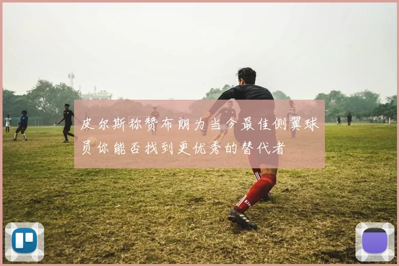 皮尔斯称赞布朗为当今最佳侧翼球员你能否找到更优秀的替代者