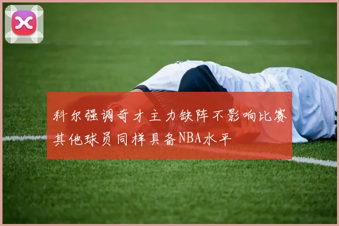 科尔强调奇才主力缺阵不影响比赛其他球员同样具备NBA水平