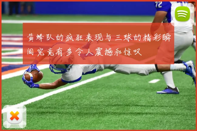 黄蜂队的疯狂表现与三球的精彩瞬间究竟有多令人震撼和惊叹