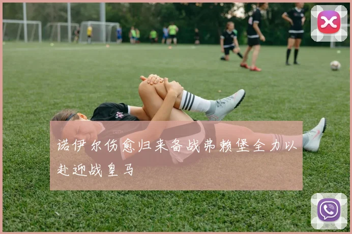 诺伊尔伤愈归来备战弗赖堡全力以赴迎战皇马