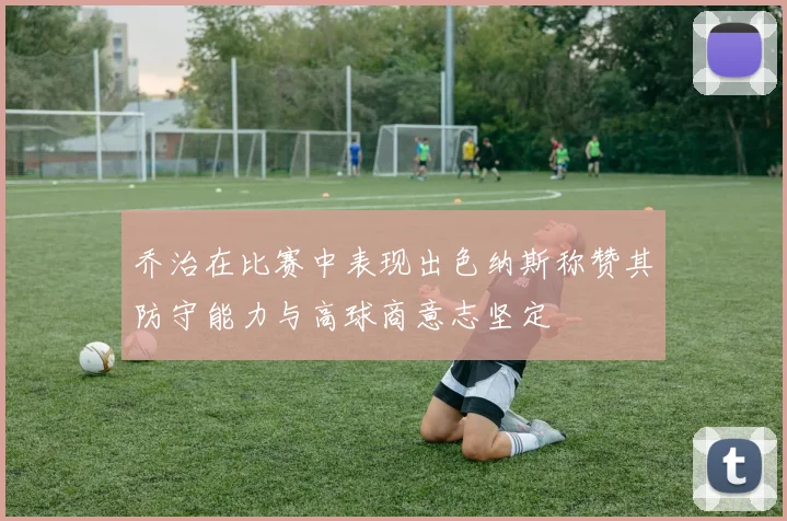 乔治在比赛中表现出色纳斯称赞其防守能力与高球商意志坚定