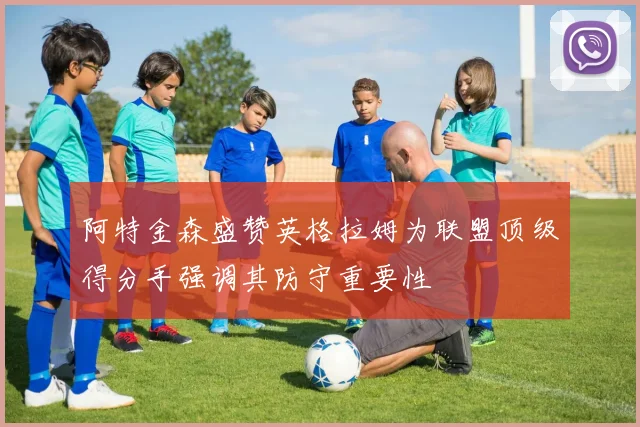 阿特金森盛赞英格拉姆为联盟顶级得分手强调其防守重要性