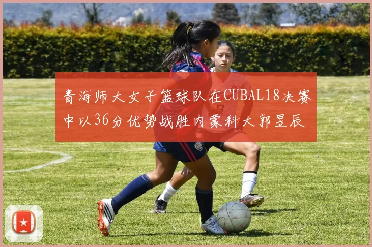 青海师大女子篮球队在CUBAL18决赛中以36分优势战胜内蒙科大郭昱辰表现出色