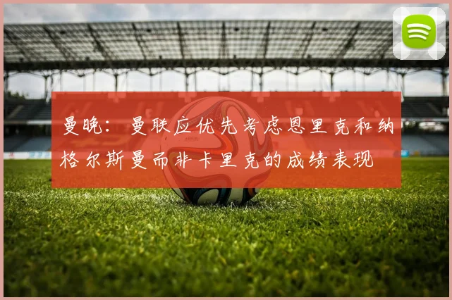曼晚：曼联应优先考虑恩里克和纳格尔斯曼而非卡里克的成绩表现