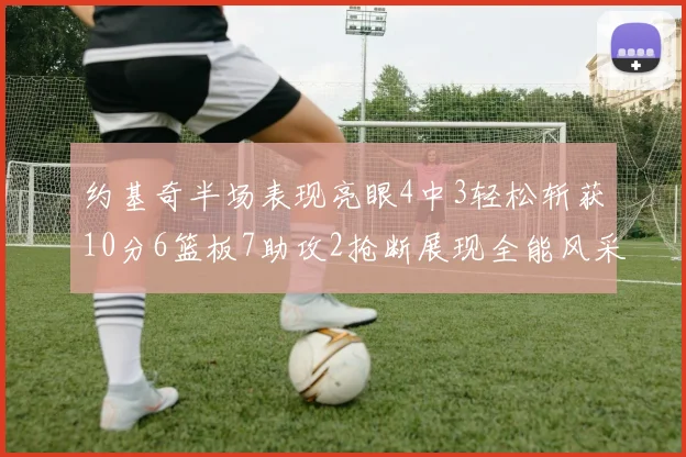 约基奇半场表现亮眼4中3轻松斩获10分6篮板7助攻2抢断展现全能风采
