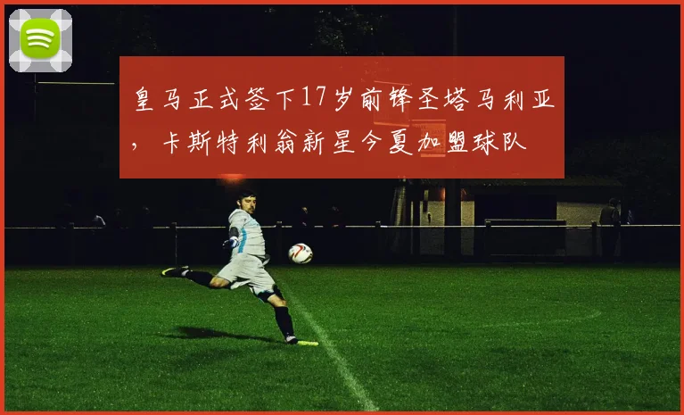 皇马正式签下17岁前锋圣塔马利亚，卡斯特利翁新星今夏加盟球队