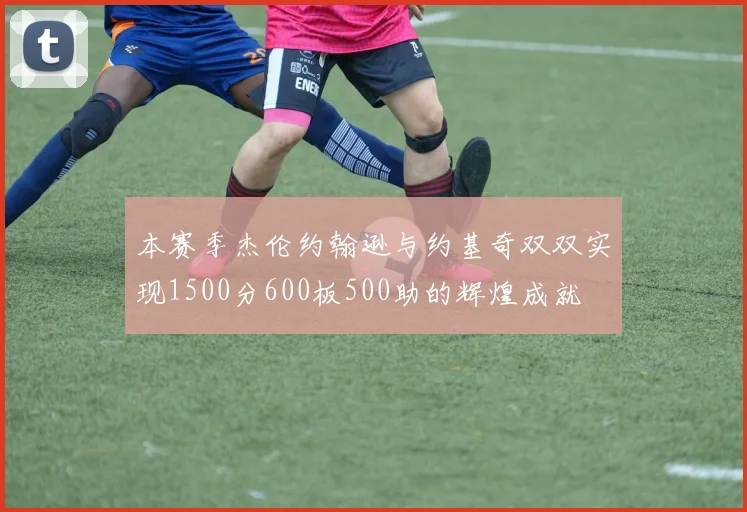 本赛季杰伦约翰逊与约基奇双双实现1500分600板500助的辉煌成就