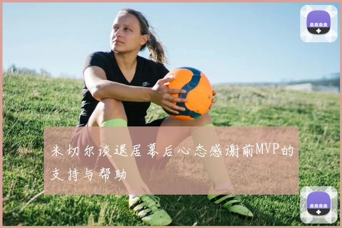 米切尔谈退居幕后心态感谢前MVP的支持与帮助