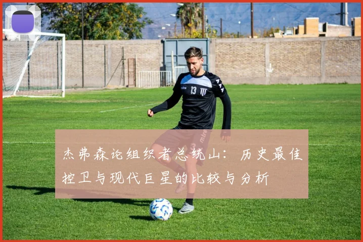 杰弗森论组织者总统山：历史最佳控卫与现代巨星的比较与分析