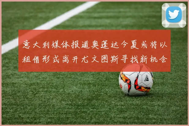 意大利媒体报道奥蓬达今夏或将以租借形式离开尤文图斯寻找新机会