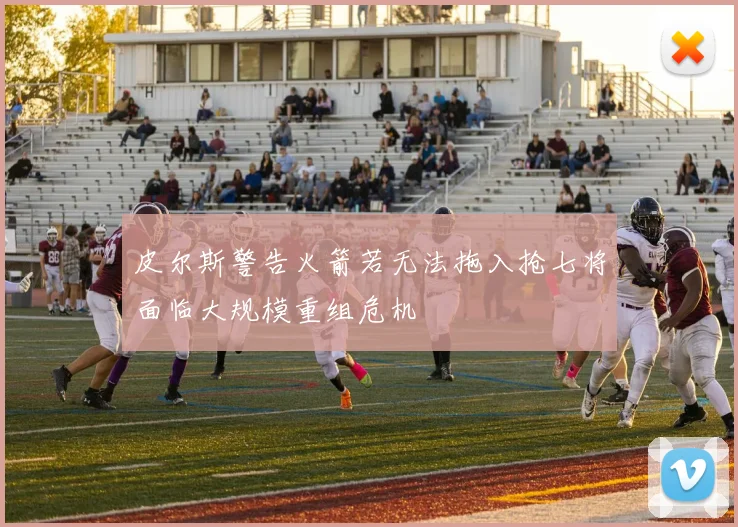 皮尔斯警告火箭若无法拖入抢七将面临大规模重组危机