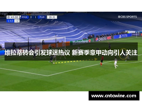 维拉蒂转会引发球迷热议 新赛季意甲动向引人关注